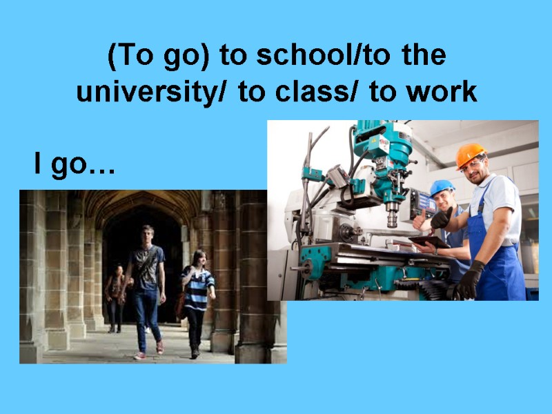 (To go) to school/to the university/ to class/ to work  I go…